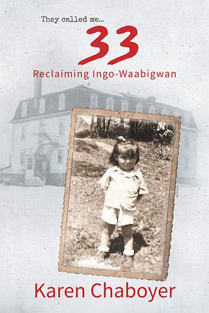 They Called Me 33: Reclaiming Ingo-Waabigwan by Karen Chaboyer