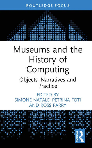 Museums and the History of Computing: Objects, Narratives and Practice by Petrina Foti, Ross Parry, Simone Natale