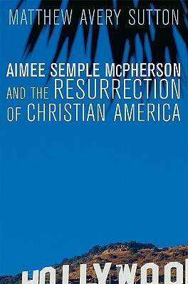 Aimee Semple McPherson and the Resurrection of Christian America by Matthew Avery Sutton