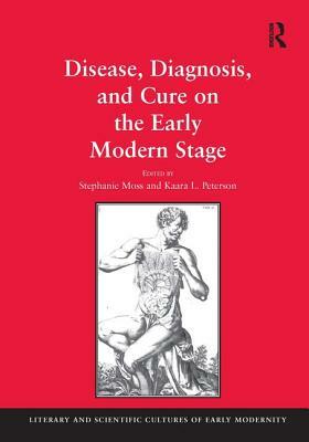 Disease, Diagnosis, and Cure on the Early Modern Stage by Stephanie Moss