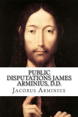 Public Disputations James Arminius, D.D. by Jacobus Arminius