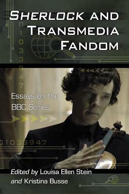 Sherlock and Transmedia Fandom: Essays on the BBC Series by Kristina Busse, Louisa Ellen Stein, Colin Harvey