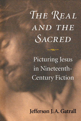 The Real and the Sacred: Picturing Jesus in Nineteenth-Century Fiction by Jefferson J. a. Gatrall
