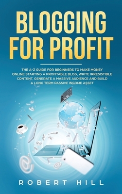 Blogging For Profit: The A-Z Guide For Beginners to Make Money Online Starting a Profitable Blog, Write Irresistible Content, Generate a Ma by Robert Hill