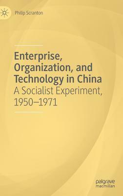 Enterprise, Organization, and Technology in China: A Socialist Experiment, 1950-1971 by Philip Scranton