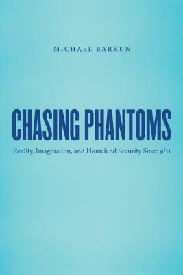 Chasing Phantoms: Reality, Imagination, and Homeland Security Since 9/11 by Michael Barkun