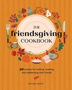 The Friendsgiving Cookbook: 50 Recipes for Hosting, Roasting, and Celebrating with Friends by Taylor Vance, Taylor Vance