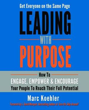 Leading with Purpose: How to Engage, Empower & Encourage Your People to Reach Their Full Potential by Marc Koehler