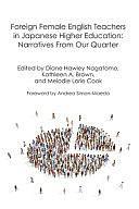 Foreign Female English Teachers in Japanese Higher Education: Narratives from Our Quarter by Melodie Cook, Kathleen Brown, Diane Nagatomo