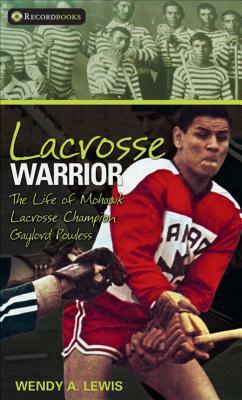 Lacrosse Warrior: The Life of Mohawk Lacrosse Champion Gaylord Powless by Wendy A. Lewis