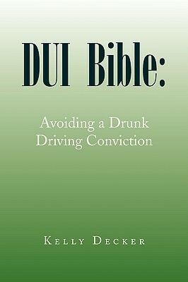 DUI Bible: Avoiding a Drunk Driving Conviction by Kelly Decker