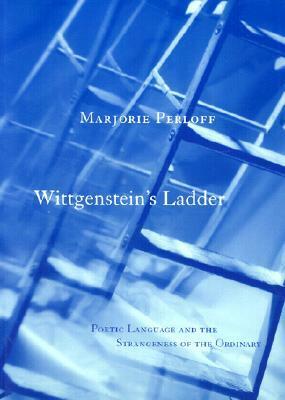 Wittgenstein's Ladder: Poetic Language and the Strangeness of the Ordinary by Marjorie Perloff