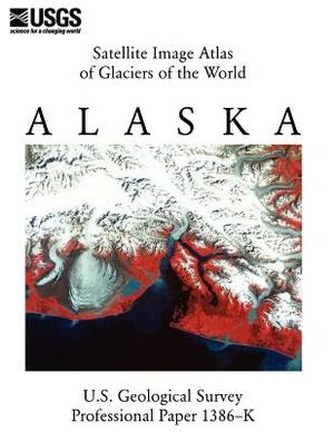 Satellite Image Atlas of Glaciers of the World: Alaska (U.S. Geological Survey Professional Paper 1386-K) by U S Geological Survey, U. S. Department of the Interior