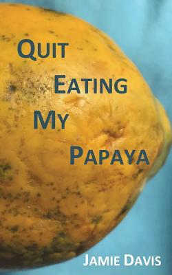 Quit Eating My Papaya by Jamie Davis