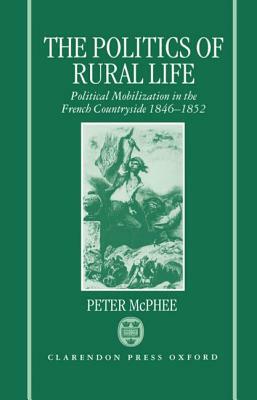 The Politics of Rural Life: Political Mobilization in the French Countryside 1846-1852 by Peter McPhee