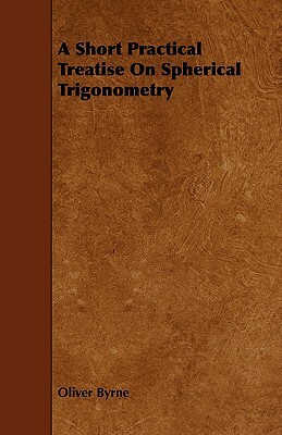 A Short Practical Treatise on Spherical Trigonometry by Oliver Byrne