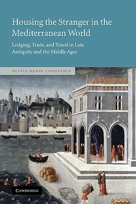 Housing the Stranger in the Mediterranean World: Lodging, Trade, and Travel in Late Antiquity and the Middle Ages by Olivia Remie Constable, Constable Olivia Remie