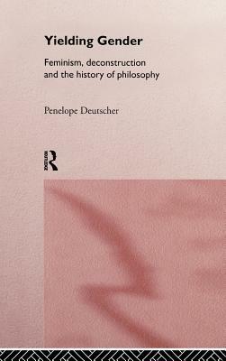 Yielding Gender: Feminism, Deconstruction and the History of Philosophy by Penelope Deutscher