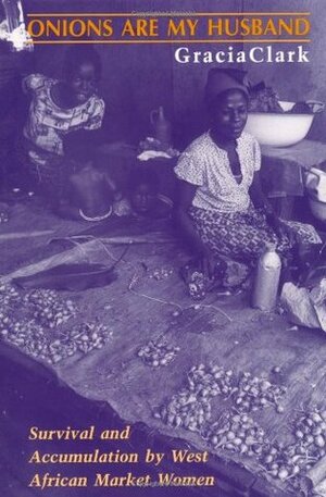 Onions Are My Husband: Survival and Accumulation by West African Market Women by Gracia Clark