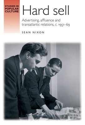 Hard Sell: Advertising, Affluence and Transatlantic Relations, C. 1951-69 by Sean Nixon