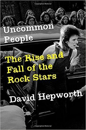 Uncommon People: The Rise and Fall of the Rock Stars 1955-1994 by David Hepworth