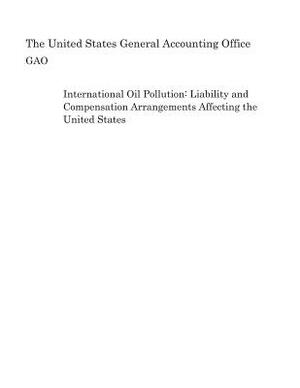 International Oil Pollution: Liability and Compensation Arrangements Affecting the United States by United States General Accounting of Gao