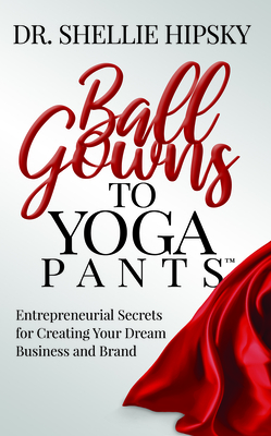 Ball Gowns to Yoga Pants: Entrepreneurial Secrets for Creating Your Dream Business and Brand by Shellie Hipsky