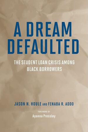 A Dream Defaulted: The Student Loan Crisis Among Black Borrowers by Jason N. Houle, Fenaba R. Addo, Ayanna S. Pressley