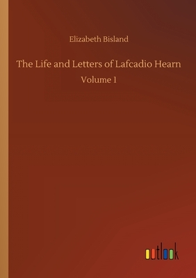 The Life and Letters of Lafcadio Hearn: Volume 1 by Elizabeth Bisland