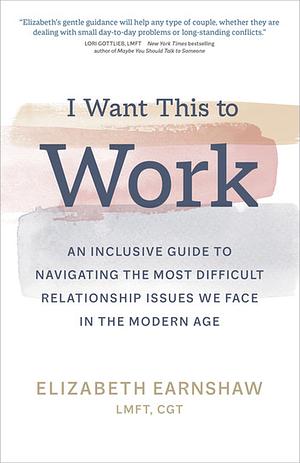 I Want This to Work: An Inclusive Guide to Navigating the Most Difficult Relationship Issues We Face in the Modern Age by Elizabeth Earnshaw