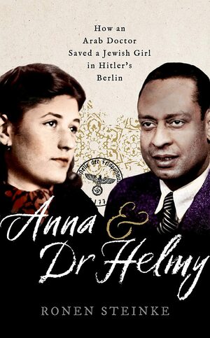 Anna and Dr Helmy: How an Arab Doctor Saved a Jewish Girl in Hitler's Berlin by Ronen Steinke