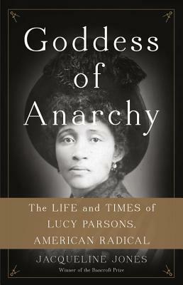 Goddess of Anarchy: The Life and Times of Lucy Parsons, American Radical by Jacqueline Jones