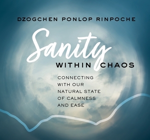 Sanity Within Chaos: Connecting with Our Natural State of Calmness and Ease by Dzogchen Ponlop Rinpoche