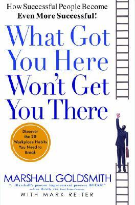 What Got You Here Won't Get You There: How Successful People Become Even More Successful by Marshall Goldsmith, Mark Reiter