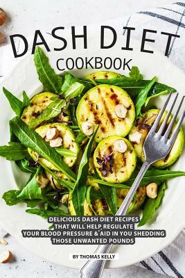DASH Diet Cookbook: Delicious DASH Diet Recipes that Will Help Regulate your Blood Pressure Aid In You Shedding Those Unwanted Pounds by Thomas Kelly