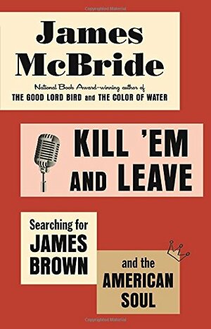 Kill 'Em and Leave: Searching for James Brown and the American Soul by James McBride