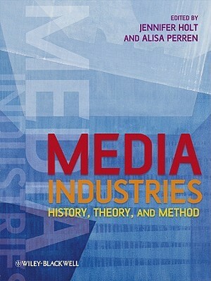 Media Industries: History, Theory, and Method by Jennifer Holt, Alisa Perren