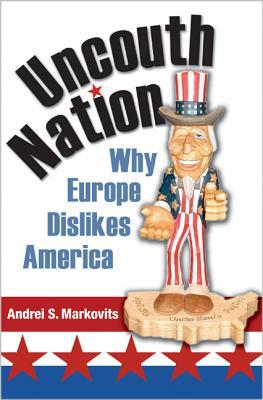 Uncouth Nation: Why Europe Dislikes America by Andrei S. Markovits
