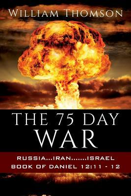 The 75 Day War: Russia...Iran.......Israel Book of Daniel 12:11- 12 by William Thomson