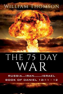 The 75 Day War: Russia...Iran.......Israel Book of Daniel 12:11- 12 by William Thomson