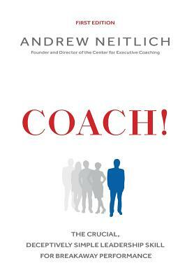 Coach!: The Crucial, Deceptively Simple Leadership Skill For Breakaway Performance by Andrew Neitlich