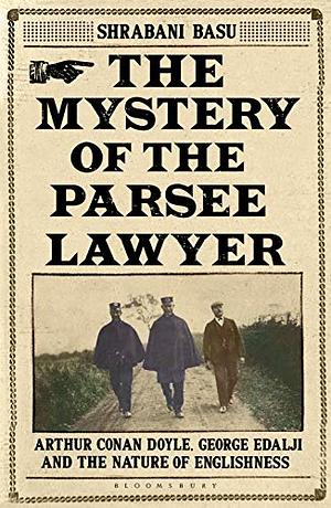 The Mystery of the Parsee Lawyer: Arthur Conan Doyle, George Edalji and the Case of the Foreigner in the English Village by Shrabani Basu