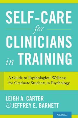 Self-Care for Clinicians in Training: A Guide to Psychological Wellness for Graduate Students in Psychology by Jeffrey E. Barnett, Leigh A. Carter