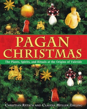 Pagan Christmas: The Plants, Spirits, and Rituals at the Origins of Yuletide by Christian Rätsch, Claudia Müller-Ebeling