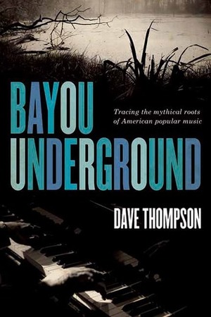 Bayou Underground: Tracing the Mythical Roots of American Popular Music by Dave Thompson