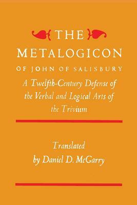 The Metalogicon of John of Salisbury: A Twelfth-Century Defense of the Verbal and Logical Arts of the Trivium by John of Salisbury