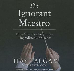 The Ignorant Maestro: How Great Leaders Inspire Unpredictable Brilliance by Itay Talgam