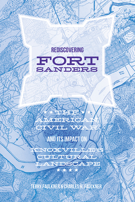 Rediscovering Fort Sanders: The American Civil War and Its Impact on Knoxville's Cultural Landscape by Teresa Faulkner, Charles H. Faulkner
