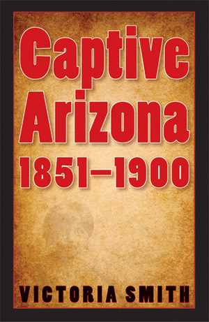 Captive Arizona, 1851-1900 by Victoria Smith