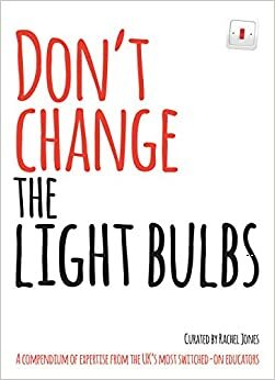 Don't Change the Light Bulbs: A compendium of expertise from the UK's most switched-on educators by Rachel Jones